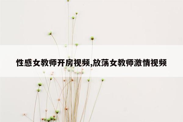 性感女教师开房视频,放荡女教师激情视频