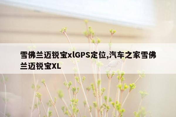 雪佛兰迈锐宝xlGPS定位,汽车之家雪佛兰迈锐宝XL