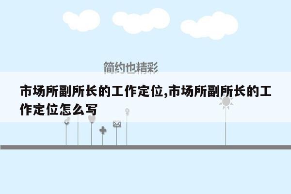 市场所副所长的工作定位,市场所副所长的工作定位怎么写