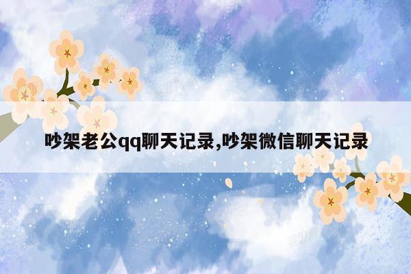 吵架老公qq聊天记录,吵架微信聊天记录