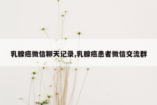 乳腺癌微信聊天记录,乳腺癌患者微信交流群