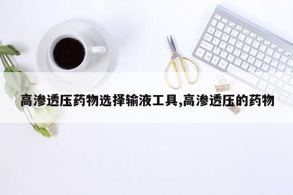 高渗透压药物选择输液工具,高渗透压的药物