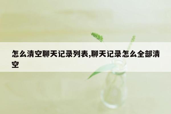 怎么清空聊天记录列表,聊天记录怎么全部清空