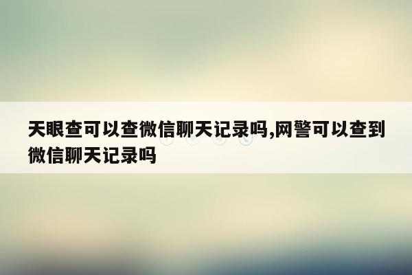 天眼查可以查微信聊天记录吗,网警可以查到微信聊天记录吗
