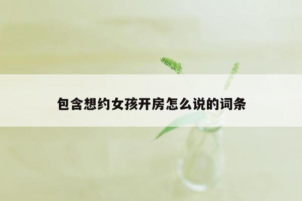 包含想约女孩开房怎么说的词条