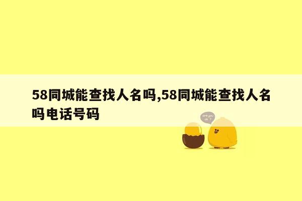 58同城能查找人名吗,58同城能查找人名吗电话号码