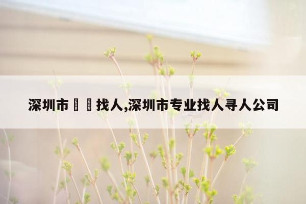 深圳市專業找人,深圳市专业找人寻人公司