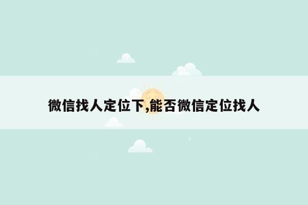 微信找人定位下,能否微信定位找人