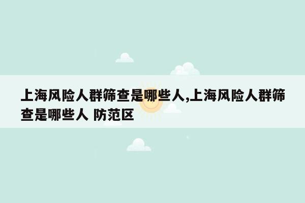 上海风险人群筛查是哪些人,上海风险人群筛查是哪些人 防范区