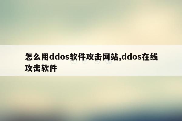 怎么用ddos软件攻击网站,ddos在线攻击软件