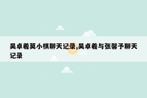 吴卓羲莫小棋聊天记录,吴卓羲与张馨予聊天记录