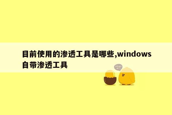 目前使用的渗透工具是哪些,windows自带渗透工具