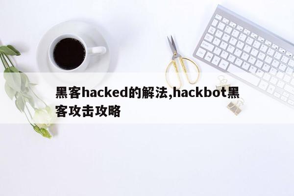 黑客hacked的解法,hackbot黑客攻击攻略