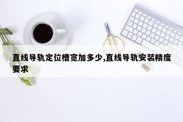 直线导轨定位槽宽加多少,直线导轨安装精度要求