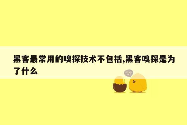 黑客最常用的嗅探技术不包括,黑客嗅探是为了什么