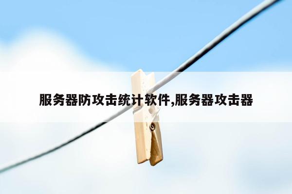 服务器防攻击统计软件,服务器攻击器