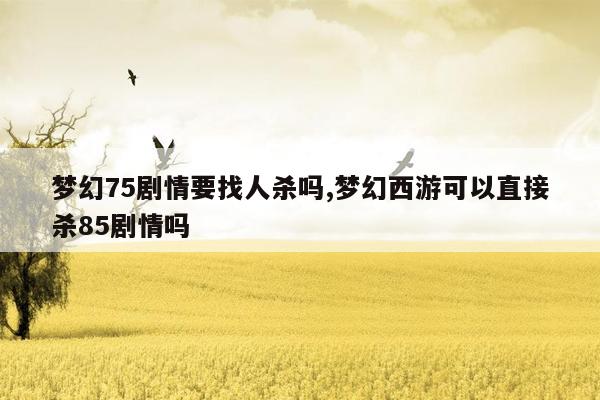 梦幻75剧情要找人杀吗,梦幻西游可以直接杀85剧情吗