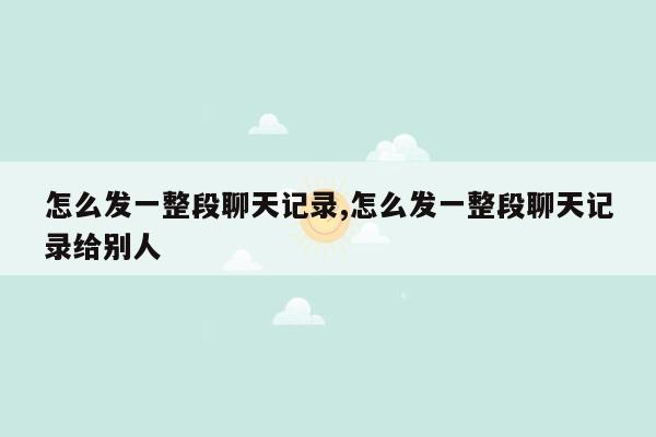 怎么发一整段聊天记录,怎么发一整段聊天记录给别人