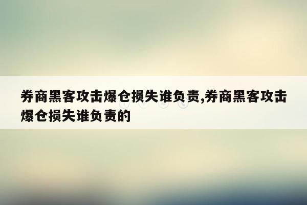 券商黑客攻击爆仓损失谁负责,券商黑客攻击爆仓损失谁负责的