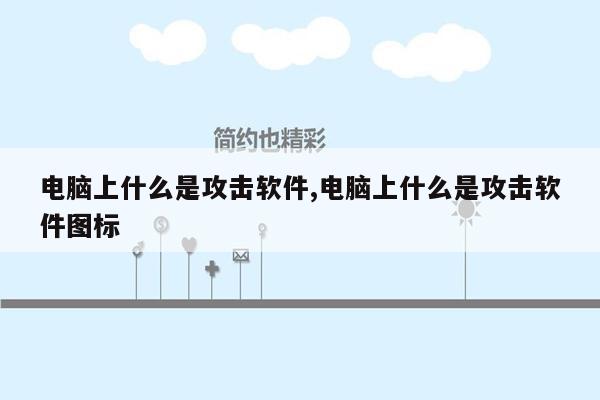 电脑上什么是攻击软件,电脑上什么是攻击软件图标