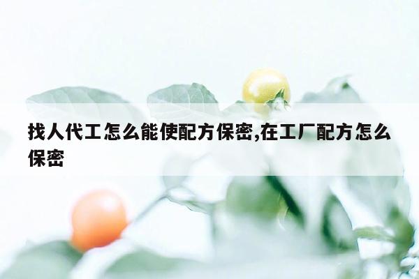 找人代工怎么能使配方保密,在工厂配方怎么保密