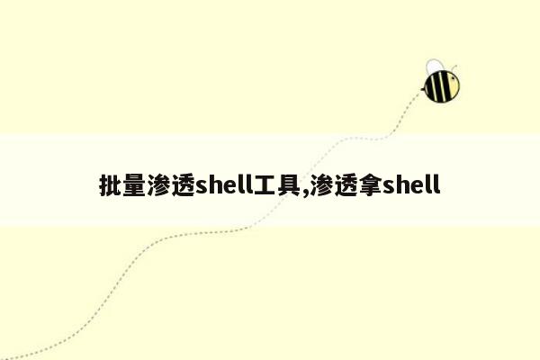 批量渗透shell工具,渗透拿shell