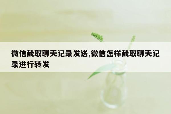 微信截取聊天记录发送,微信怎样截取聊天记录进行转发