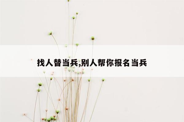 找人替当兵,别人帮你报名当兵