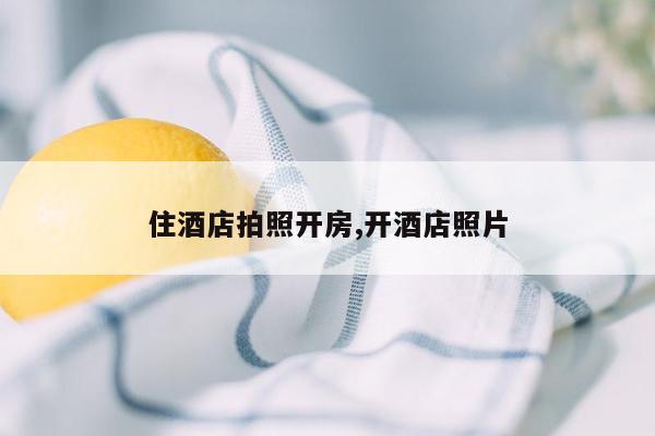 住酒店拍照开房,开酒店照片