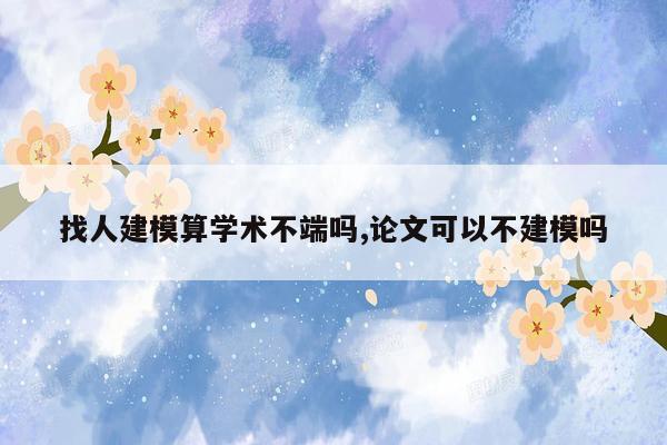 找人建模算学术不端吗,论文可以不建模吗