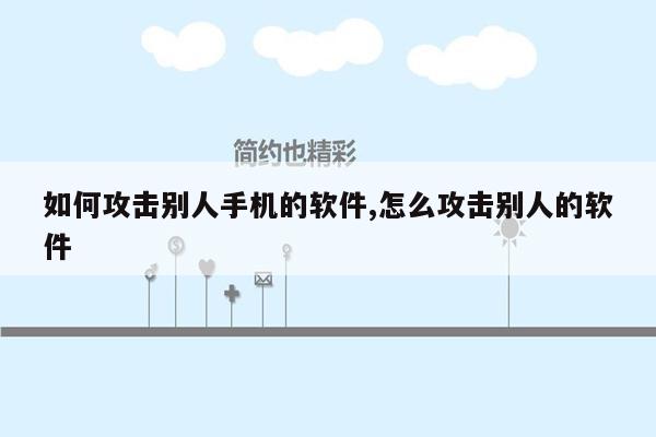 如何攻击别人手机的软件,怎么攻击别人的软件