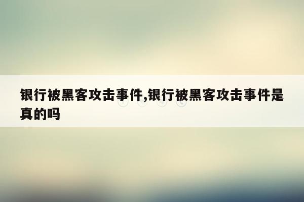 银行被黑客攻击事件,银行被黑客攻击事件是真的吗