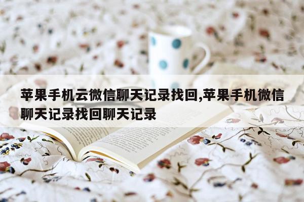 苹果手机云微信聊天记录找回,苹果手机微信聊天记录找回聊天记录
