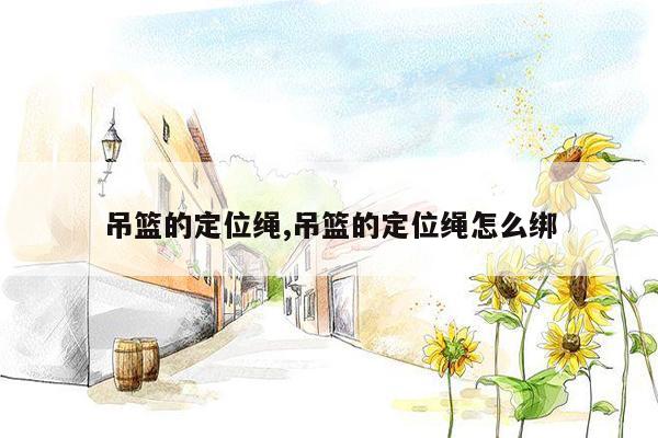 吊篮的定位绳,吊篮的定位绳怎么绑