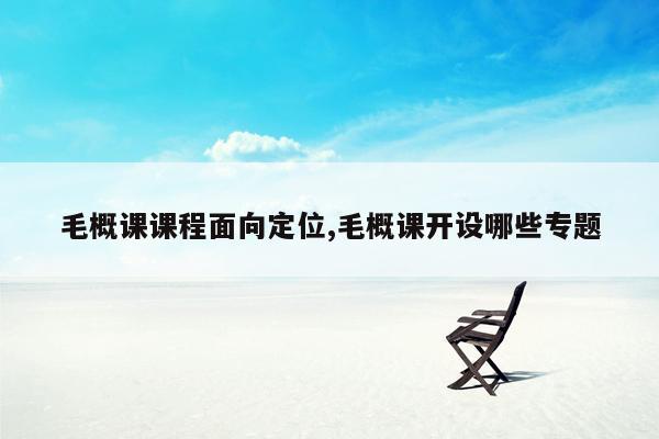 毛概课课程面向定位,毛概课开设哪些专题