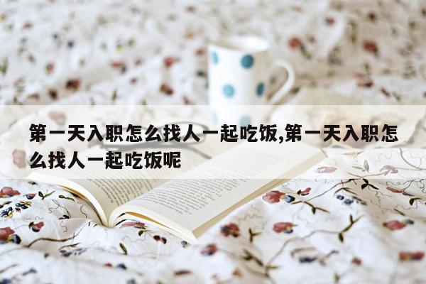 第一天入职怎么找人一起吃饭,第一天入职怎么找人一起吃饭呢