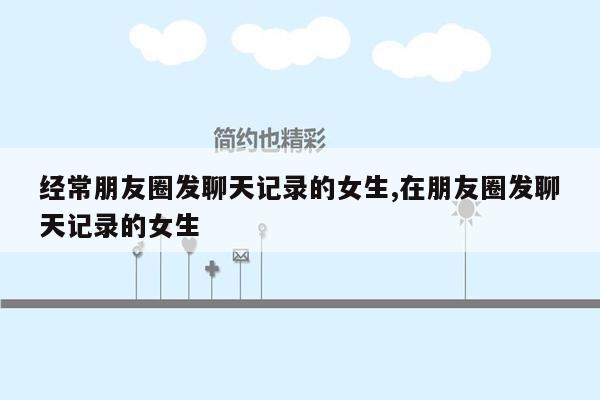 经常朋友圈发聊天记录的女生,在朋友圈发聊天记录的女生
