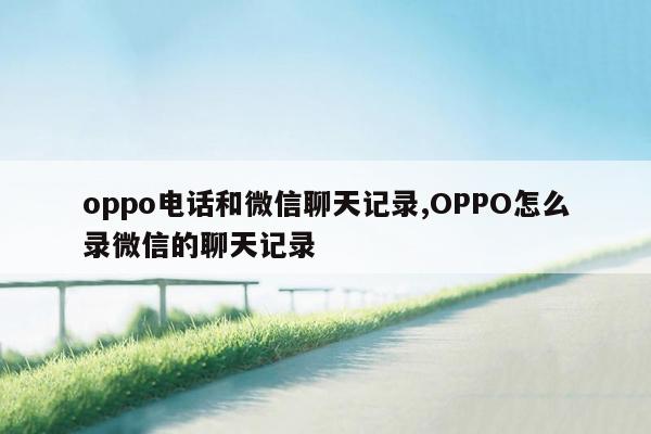 oppo电话和微信聊天记录,OPPO怎么录微信的聊天记录