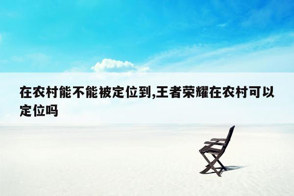 在农村能不能被定位到,王者荣耀在农村可以定位吗