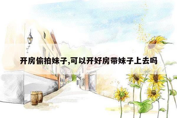 开房偷拍妹子,可以开好房带妹子上去吗