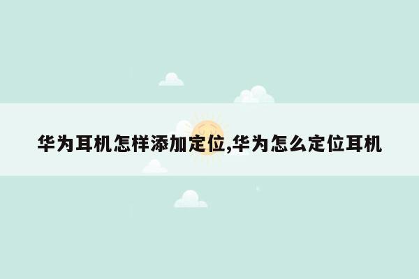 华为耳机怎样添加定位,华为怎么定位耳机