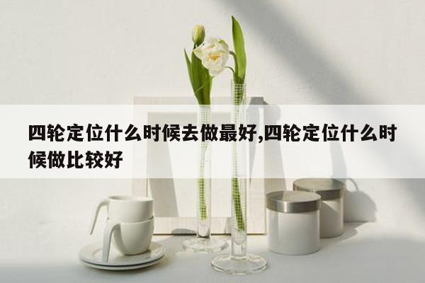四轮定位什么时候去做最好,四轮定位什么时候做比较好