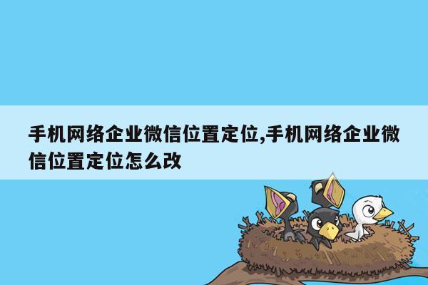 手机网络企业微信位置定位,手机网络企业微信位置定位怎么改