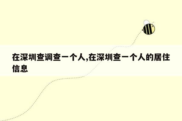 在深圳查调查一个人,在深圳查一个人的居住信息