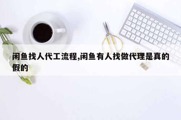 闲鱼找人代工流程,闲鱼有人找做代理是真的假的