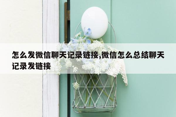 怎么发微信聊天记录链接,微信怎么总结聊天记录发链接