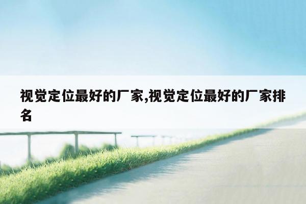 视觉定位最好的厂家,视觉定位最好的厂家排名