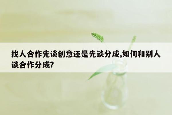 找人合作先谈创意还是先谈分成,如何和别人谈合作分成?
