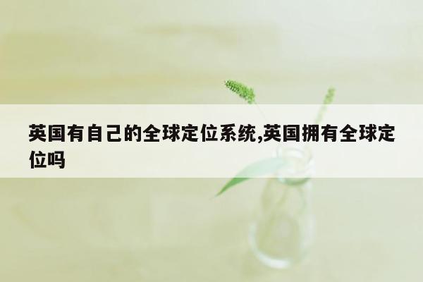 英国有自己的全球定位系统,英国拥有全球定位吗