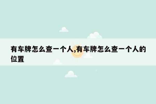 有车牌怎么查一个人,有车牌怎么查一个人的位置
